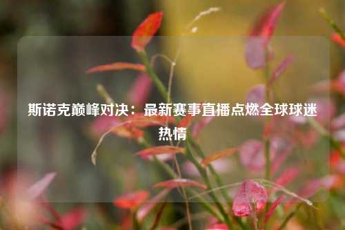 斯诺克巅峰对决：最新赛事直播点燃全球球迷热情