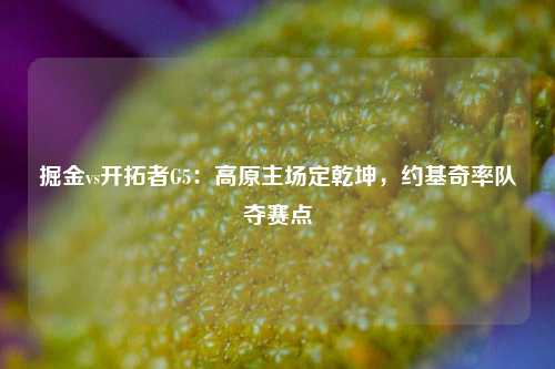 掘金vs开拓者G5：高原主场定乾坤，约基奇率队夺赛点