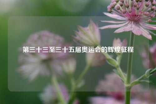 第三十三至三十五届奥运会的辉煌征程