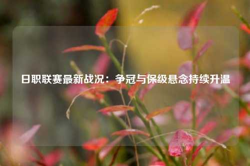 日职联赛最新战况：争冠与保级悬念持续升温