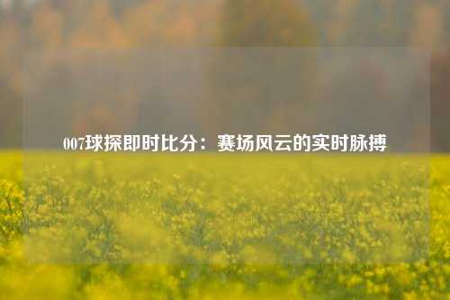 007球探即时比分：赛场风云的实时脉搏