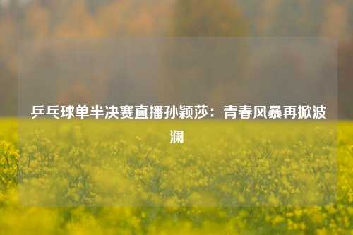  乒乓球单半决赛直播孙颖莎：青春风暴再掀波澜