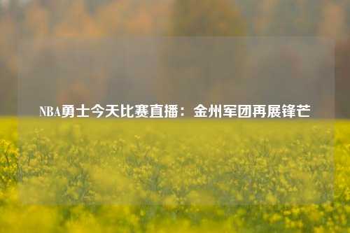 NBA勇士今天比赛直播：金州军团再展锋芒