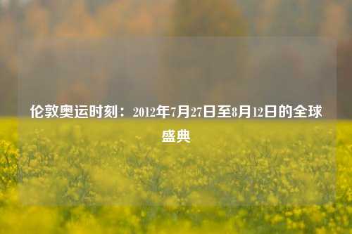 伦敦奥运时刻：2012年7月27日至8月12日的全球盛典