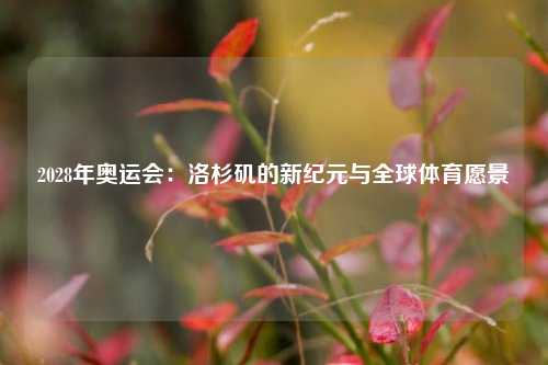 2028年奥运会：洛杉矶的新纪元与全球体育愿景