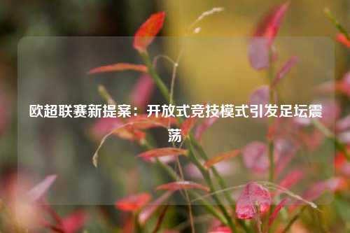 欧超联赛新提案：开放式竞技模式引发足坛震荡
