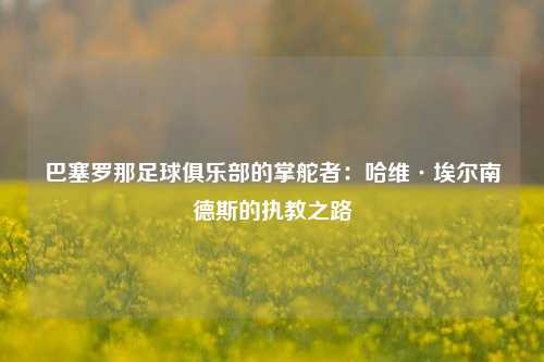 巴塞罗那足球俱乐部的掌舵者：哈维·埃尔南德斯的执教之路