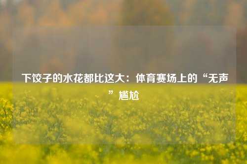  下饺子的水花都比这大：体育赛场上的“无声”尴尬
