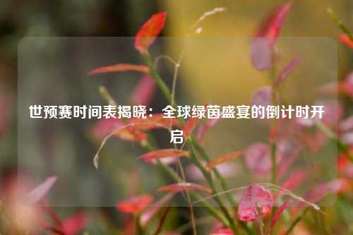 世预赛时间表揭晓：全球绿茵盛宴的倒计时开启