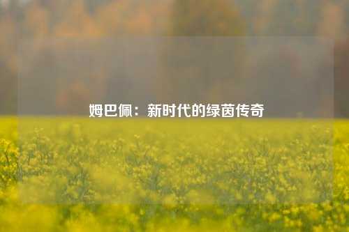  姆巴佩：新时代的绿茵传奇