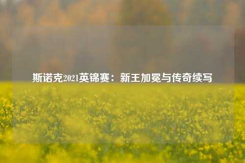 斯诺克2021英锦赛：新王加冕与传奇续写