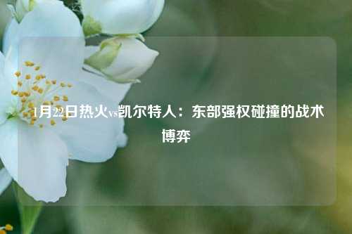  1月22日热火vs凯尔特人：东部强权碰撞的战术博弈