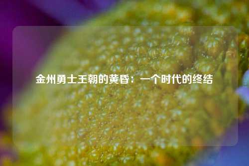 金州勇士王朝的黄昏：一个时代的终结