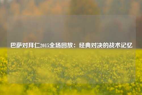 巴萨对拜仁2015全场回放：经典对决的战术记忆