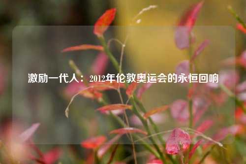 激励一代人：2012年伦敦奥运会的永恒回响