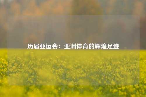 历届亚运会：亚洲体育的辉煌足迹