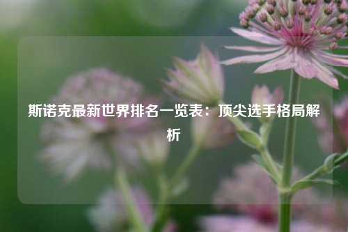 斯诺克最新世界排名一览表：顶尖选手格局解析
