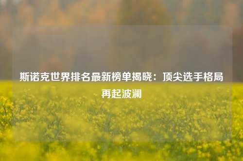 斯诺克世界排名最新榜单揭晓：顶尖选手格局再起波澜