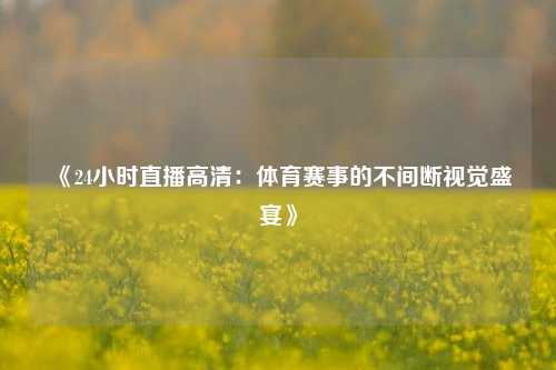 《24小时直播高清：体育赛事的不间断视觉盛宴》