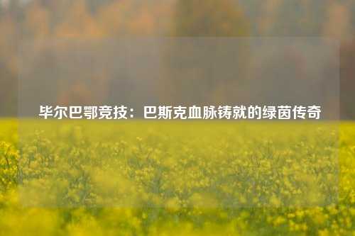  毕尔巴鄂竞技：巴斯克血脉铸就的绿茵传奇