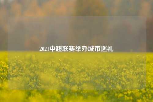 2021中超联赛举办城市巡礼