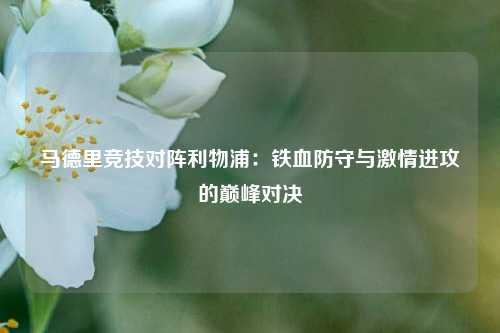 马德里竞技对阵利物浦：铁血防守与激情进攻的巅峰对决
