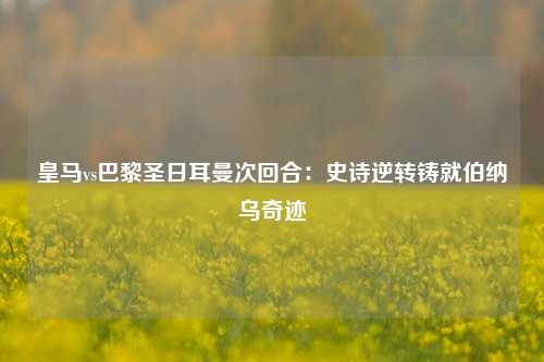 皇马vs巴黎圣日耳曼次回合：史诗逆转铸就伯纳乌奇迹