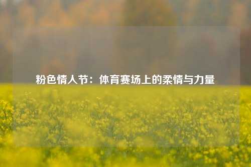 粉色情人节：体育赛场上的柔情与力量