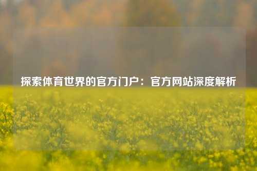 探索体育世界的官方门户：官方网站深度解析