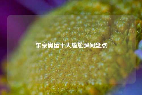 东京奥运十大尴尬瞬间盘点