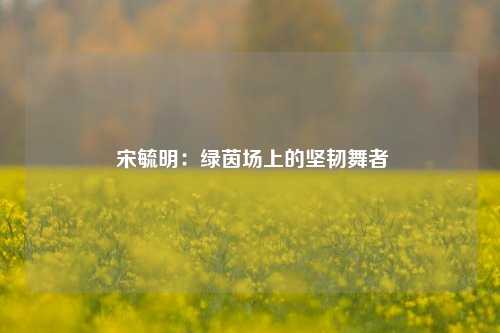  宋毓明：绿茵场上的坚韧舞者