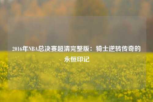 2016年NBA总决赛超清完整版：骑士逆转传奇的永恒印记