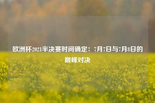欧洲杯2021半决赛时间确定：7月7日与7月8日的巅峰对决