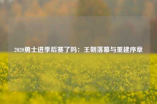 2020勇士进季后赛了吗：王朝落幕与重建序章