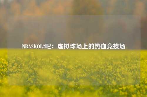NBA2KOL2吧：虚拟球场上的热血竞技场