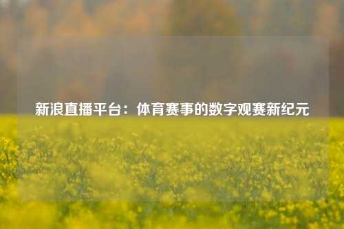 新浪直播平台：体育赛事的数字观赛新纪元