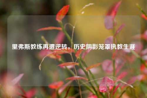 里弗斯教练再遭逆转，历史阴影笼罩执教生涯