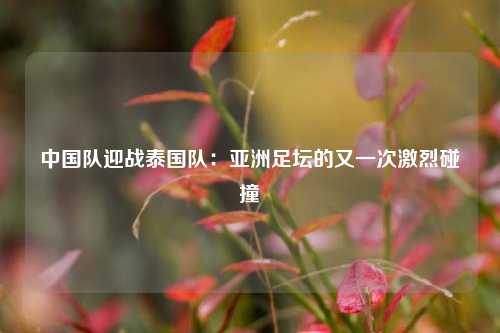 中国队迎战泰国队：亚洲足坛的又一次激烈碰撞
