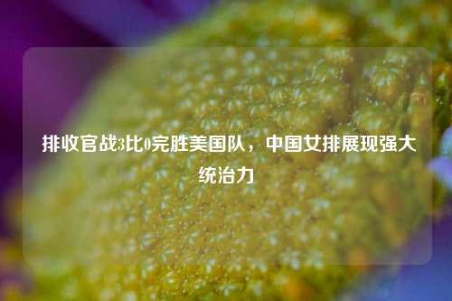  排收官战3比0完胜美国队，中国女排展现强大统治力