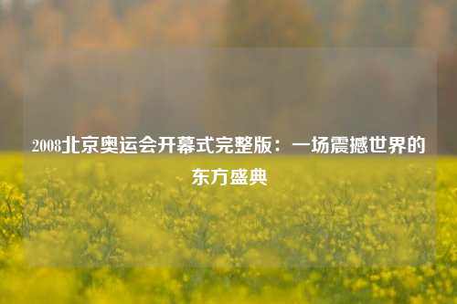 2008北京奥运会开幕式完整版：一场震撼世界的东方盛典