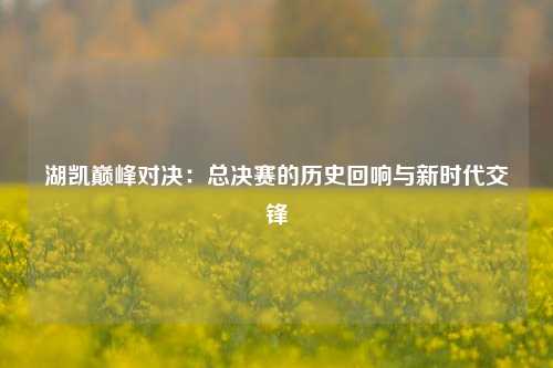 湖凯巅峰对决：总决赛的历史回响与新时代交锋