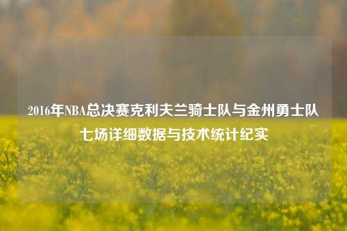 2016年NBA总决赛克利夫兰骑士队与金州勇士队七场详细数据与技术统计纪实