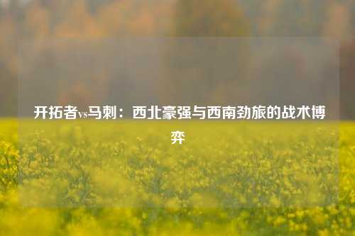  开拓者vs马刺：西北豪强与西南劲旅的战术博弈