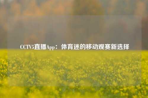  CCTV5直播App：体育迷的移动观赛新选择