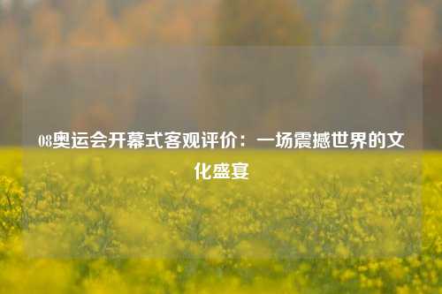 08奥运会开幕式客观评价：一场震撼世界的文化盛宴