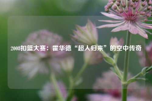 2008扣篮大赛：霍华德“超人归来”的空中传奇