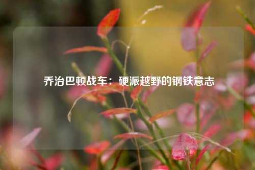  乔治巴顿战车：硬派越野的钢铁意志