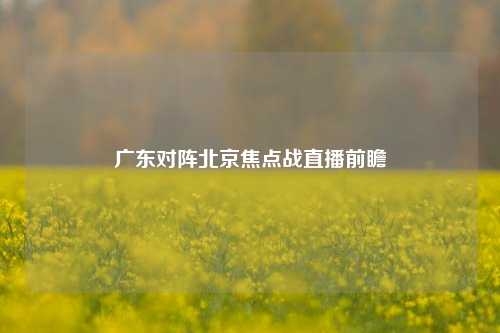 广东对阵北京焦点战直播前瞻