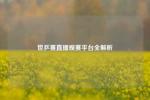 世乒赛直播观赛平台全解析