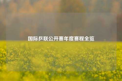 国际乒联公开赛年度赛程全览